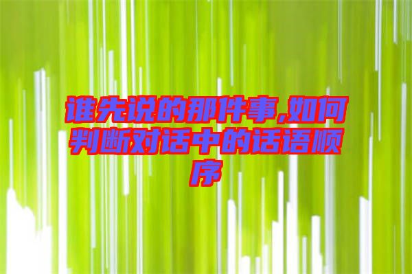 誰(shuí)先說(shuō)的那件事,如何判斷對(duì)話(huà)中的話(huà)語(yǔ)順序