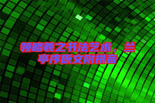 領(lǐng)略羲之書法藝術(shù)，蘭亭序原文附拼音