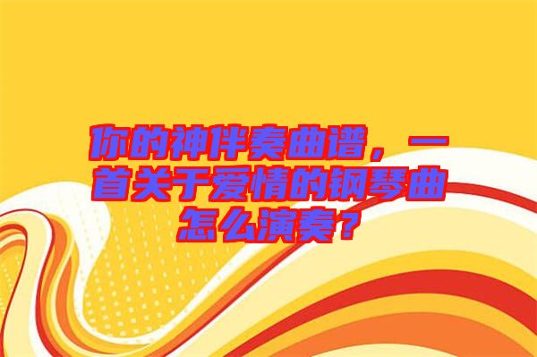 你的神伴奏曲譜，一首關(guān)于愛情的鋼琴曲怎么演奏？