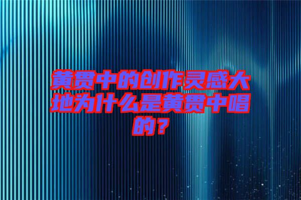 黃貫中的創(chuàng)作靈感大地為什么是黃貫中唱的？