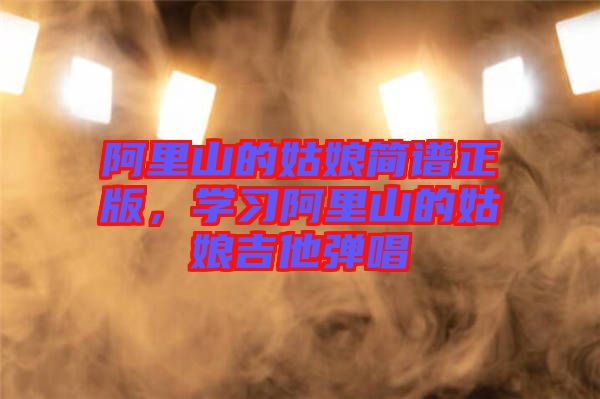阿里山的姑娘簡(jiǎn)譜正版，學(xué)習(xí)阿里山的姑娘吉他彈唱
