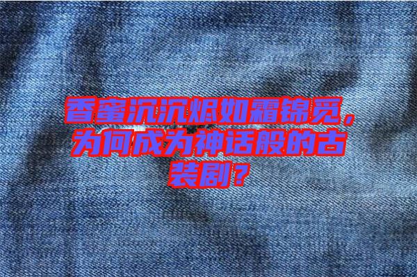 香蜜沉沉燼如霜錦覓，為何成為神話般的古裝??？