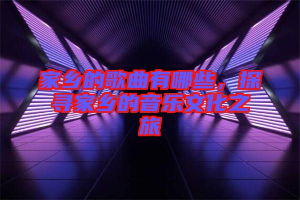 家鄉(xiāng)的歌曲有哪些，探尋家鄉(xiāng)的音樂文化之旅
