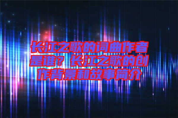 長江之歌的詞曲作者是誰？長江之歌的創(chuàng)作背景和故事簡介