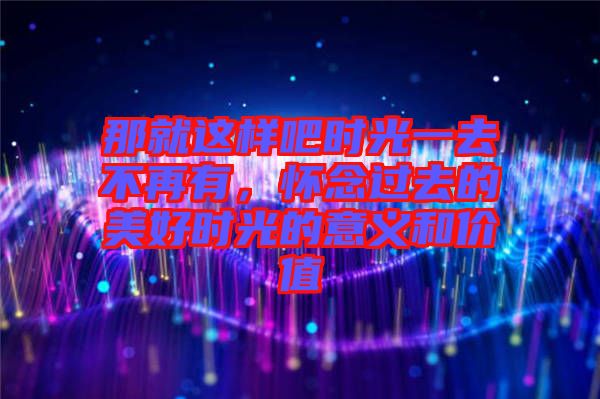 那就這樣吧時(shí)光一去不再有，懷念過去的美好時(shí)光的意義和價(jià)值