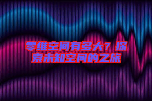零維空間有多大？探索未知空間的之旅