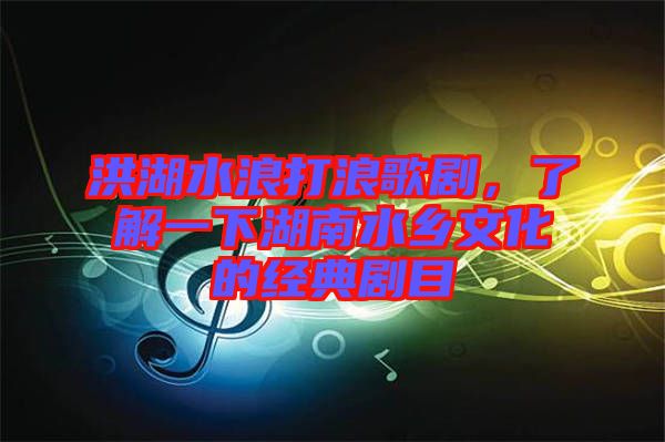 洪湖水浪打浪歌劇，了解一下湖南水鄉(xiāng)文化的經(jīng)典劇目
