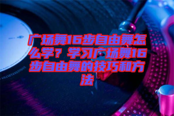 廣場(chǎng)舞16步自由舞怎么學(xué)？學(xué)習(xí)廣場(chǎng)舞16步自由舞的技巧和方法