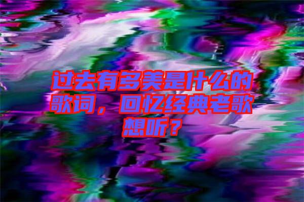 過去有多美是什么的歌詞，回憶經典老歌想聽？