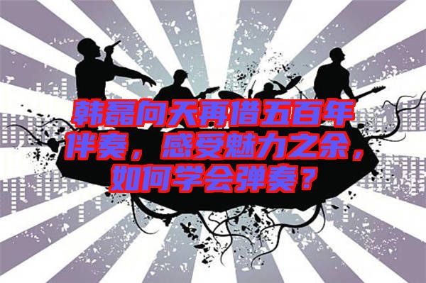韓磊向天再借五百年伴奏，感受魅力之余，如何學會彈奏？