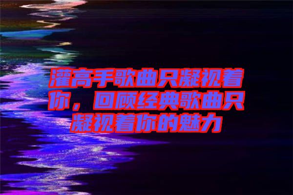 灌高手歌曲只凝視著你，回顧經(jīng)典歌曲只凝視著你的魅力