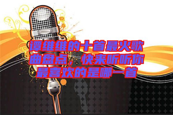 譚維維的十首最火歌曲盤(pán)點(diǎn)，快來(lái)聽(tīng)聽(tīng)你最喜歡的是哪一首
