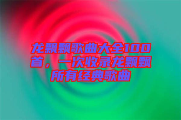 龍飄飄歌曲大全100首，一次收錄龍飄飄所有經(jīng)典歌曲