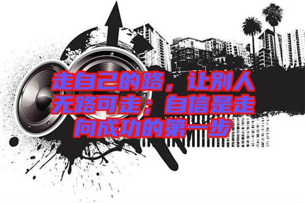 走自己的路，讓別人無路可走；自信是走向成功的第一步
