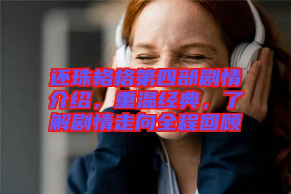 還珠格格第四部劇情介紹，重溫經(jīng)典，了解劇情走向全程回顧
