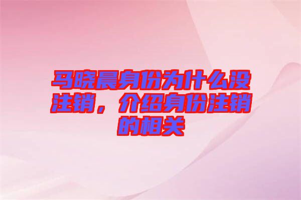 馬曉晨身份為什么沒注銷，介紹身份注銷的相關