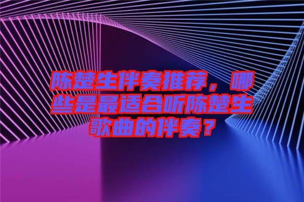 陳楚生伴奏推薦，哪些是最適合聽陳楚生歌曲的伴奏？