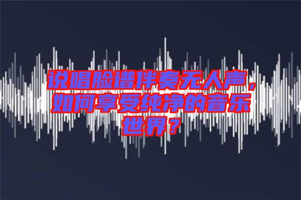 說唱臉譜伴奏無人聲，如何享受純凈的音樂世界？