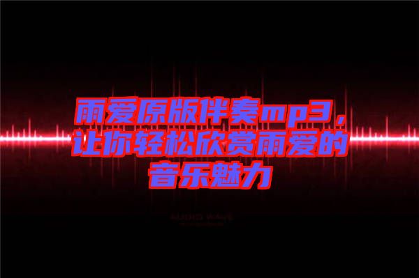 雨愛原版伴奏mp3，讓你輕松欣賞雨愛的音樂魅力