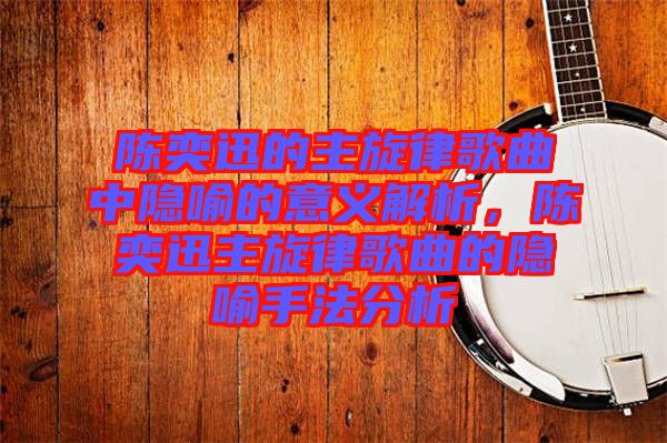 陳奕迅的主旋律歌曲中隱喻的意義解析，陳奕迅主旋律歌曲的隱喻手法分析
