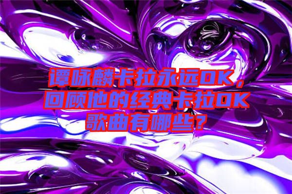 譚詠麟卡拉永遠(yuǎn)OK，回顧他的經(jīng)典卡拉OK歌曲有哪些？
