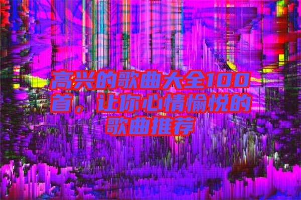 高興的歌曲大全100首，讓你心情愉悅的歌曲推薦
