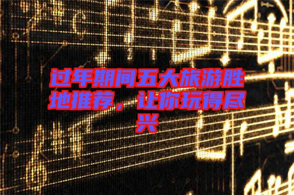 過(guò)年期間五大旅游勝地推薦，讓你玩得盡興