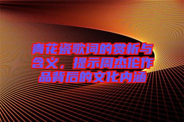 青花瓷歌詞的賞析與含義，提示周杰倫作品背后的文化內涵
