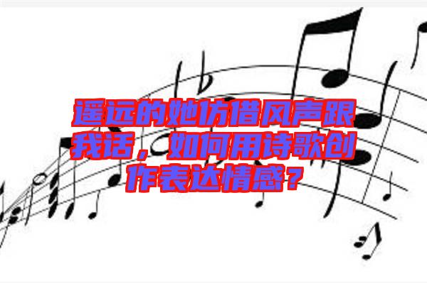 遙遠的她仿借風聲跟我話，如何用詩歌創(chuàng)作表達情感？