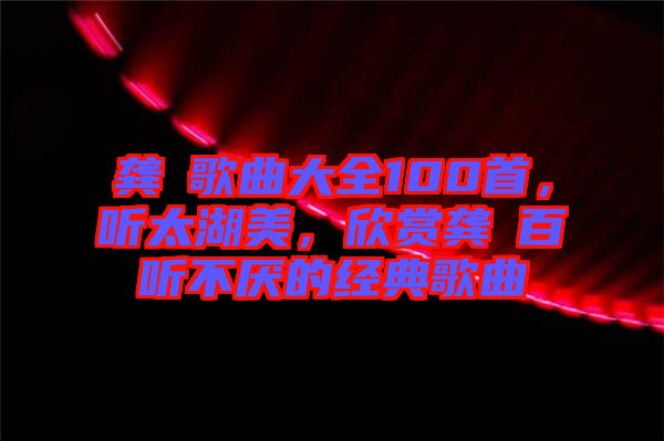 龔玥歌曲大全100首，聽太湖美，欣賞龔玥百聽不厭的經(jīng)典歌曲