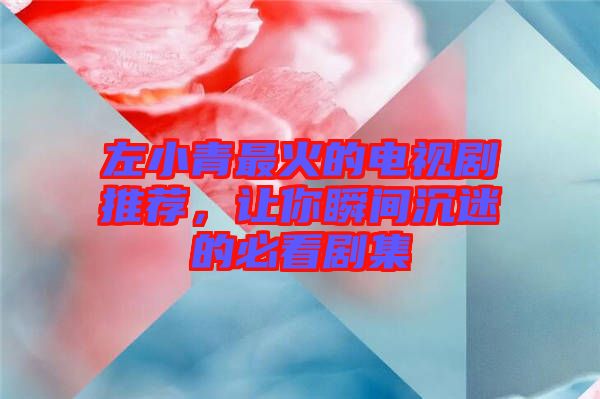 左小青最火的電視劇推薦，讓你瞬間沉迷的必看劇集