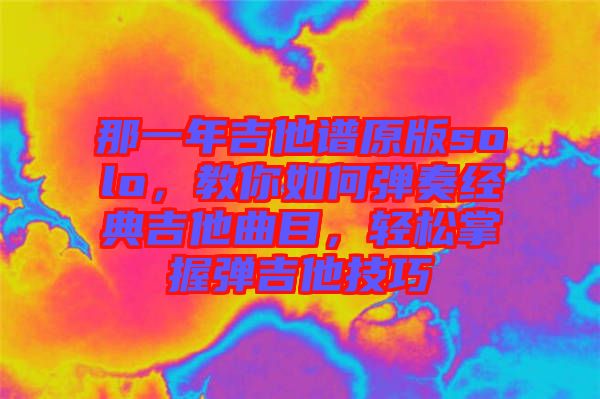 那一年吉他譜原版solo，教你如何彈奏經典吉他曲目，輕松掌握彈吉他技巧