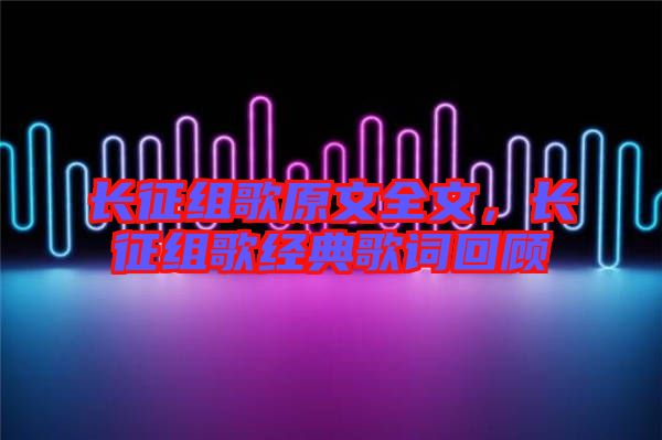 長征組歌原文全文，長征組歌經(jīng)典歌詞回顧