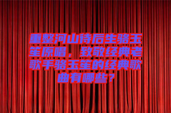 重整河山待后生駱玉笙原唱，致敬經(jīng)典老歌手駱玉笙的經(jīng)典歌曲有哪些？