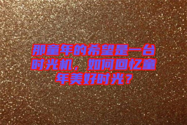那童年的希望是一臺時光機，如何回憶童年美好時光？
