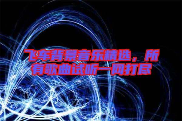 飛車背景音樂精選，所有歌曲試聽一網(wǎng)打盡