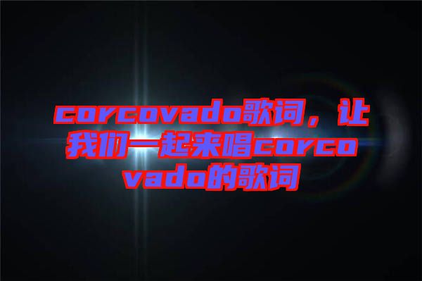 corcovado歌詞，讓我們一起來唱corcovado的歌詞