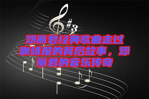 鄧麗君經(jīng)典歌曲走過咖啡屋的背后故事，鄧麗君的音樂傳奇