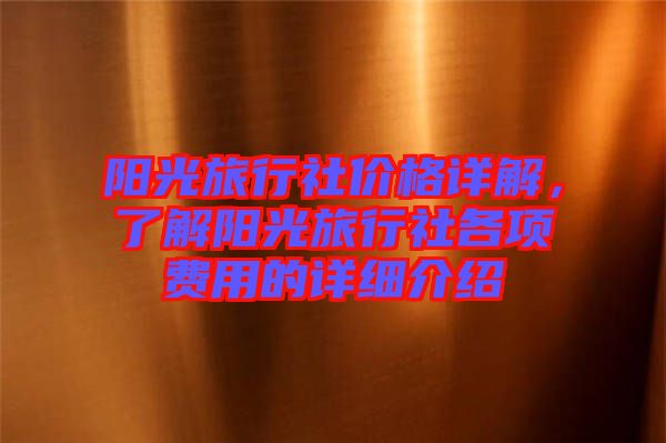 陽光旅行社價格詳解，了解陽光旅行社各項費用的詳細(xì)介紹
