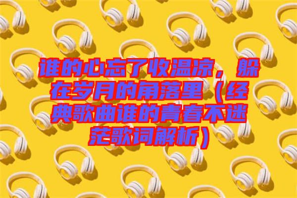 誰的心忘了收溫涼，躲在歲月的角落里（經(jīng)典歌曲誰的青春不迷茫歌詞解析）