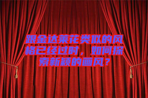 跟金達(dá)萊花類似的風(fēng)格已經(jīng)過時，如何探索新穎的畫風(fēng)？