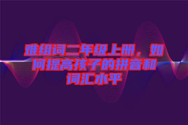難組詞二年級上冊，如何提高孩子的拼音和詞匯水平