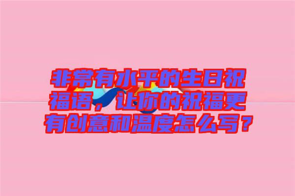 非常有水平的生日祝福語(yǔ)，讓你的祝福更有創(chuàng)意和溫度怎么寫？