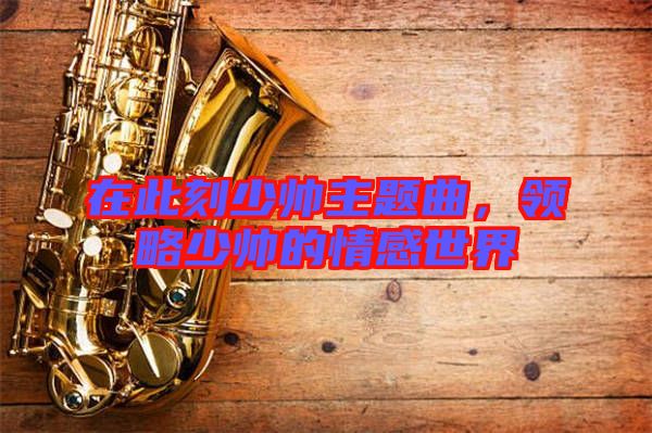 在此刻少帥主題曲，領(lǐng)略少帥的情感世界