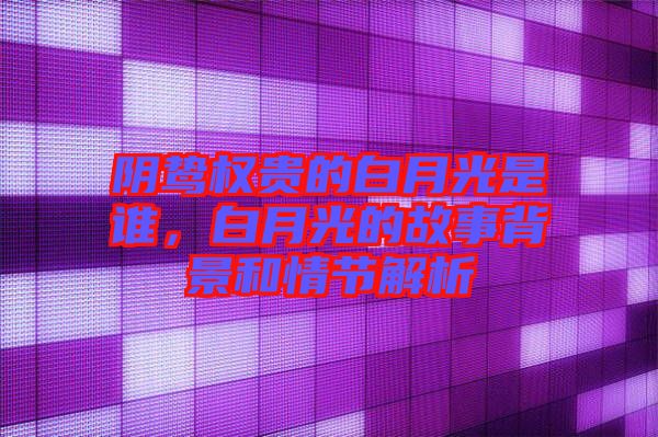 陰鷙權(quán)貴的白月光是誰(shuí)，白月光的故事背景和情節(jié)解析