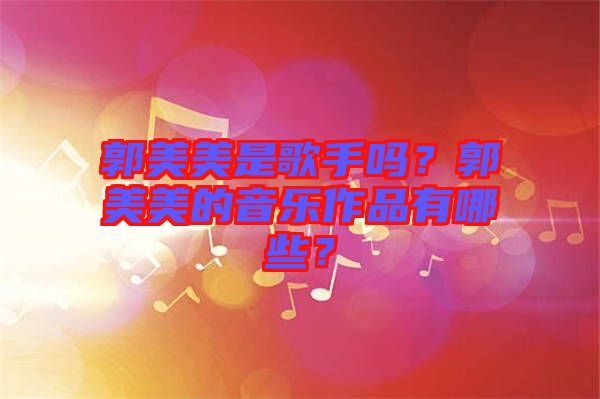 郭美美是歌手嗎？郭美美的音樂作品有哪些？