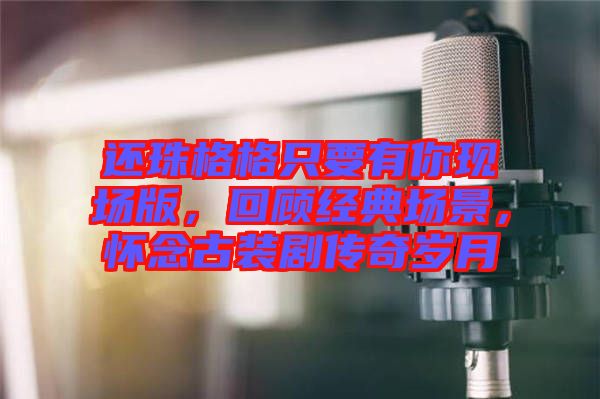 還珠格格只要有你現(xiàn)場版，回顧經(jīng)典場景，懷念古裝劇傳奇歲月