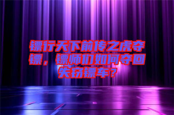 鏢行天下前傳之虎奪鏢，鏢師們?nèi)绾螉Z回失竊鏢車？