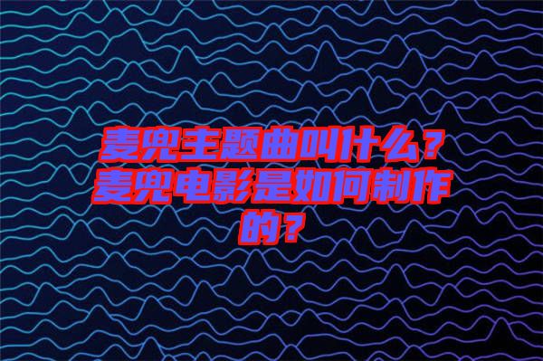 麥兜主題曲叫什么？麥兜電影是如何制作的？
