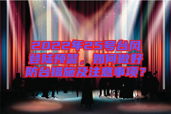 2022年25號臺風(fēng)登陸預(yù)警，如何做好防臺措施及注意事項？